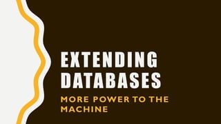 EXTENDING
DATABASES
MORE POWER TO THE
MACHINE
 