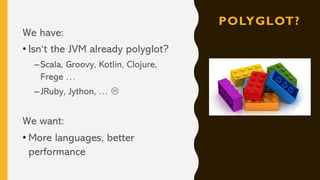 POLYGLOT?
We have:
• Isn‘t the JVM already polyglot?
–Scala, Groovy, Kotlin, Clojure,
Frege …
–JRuby, Jython, … L
We want:
• More languages, better
performance
 