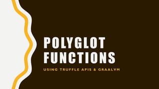 POLYGLOT
FUNCTIONS
U S I N G T R U F F L E A P I S & G R A A L V M
 
