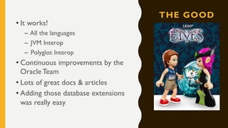 THE GOOD
• It works!
– All the languages
– JVM Interop
– Polyglot Interop
• Continuous improvements by the
Oracle Team
• Lots of great docs & articles
• Adding those database extensions
was really easy
 
