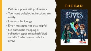THE BAD
• Python support still preliminary
• Too many polyglot indirections are
costly
• Interop a bit kludgy
• Error messages not that helpful
• No automatic mapping of
collection types (map/hash/dict)
and (list/collection) – only for
arrays
 