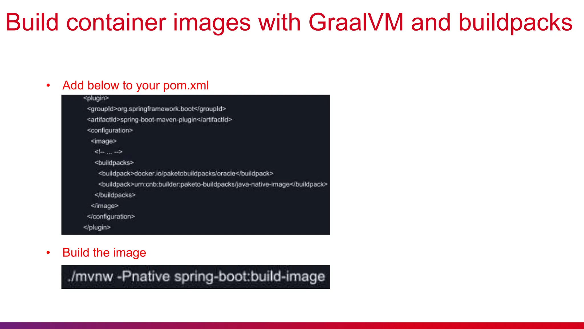 Build container images with GraalVM and buildpacks
• Add below to your pom.xml
• Build the image
 