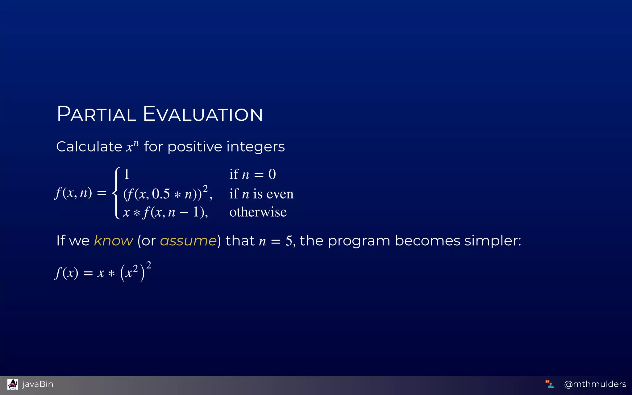 P  E
Calculate   for positive integers
If we know (or assume) that  , the program becomes simpler:
x
n
f (x, n) =
⎧
⎩
⎨
⎪
⎪
1
,(f (x, 0.5 ∗ n))
2
x ∗ f (x, n − 1),
if n = 0
if n is even
otherwise
n = 5
f (x) = x ∗ ( )x
2
2
@mthmulders  javaBin
 