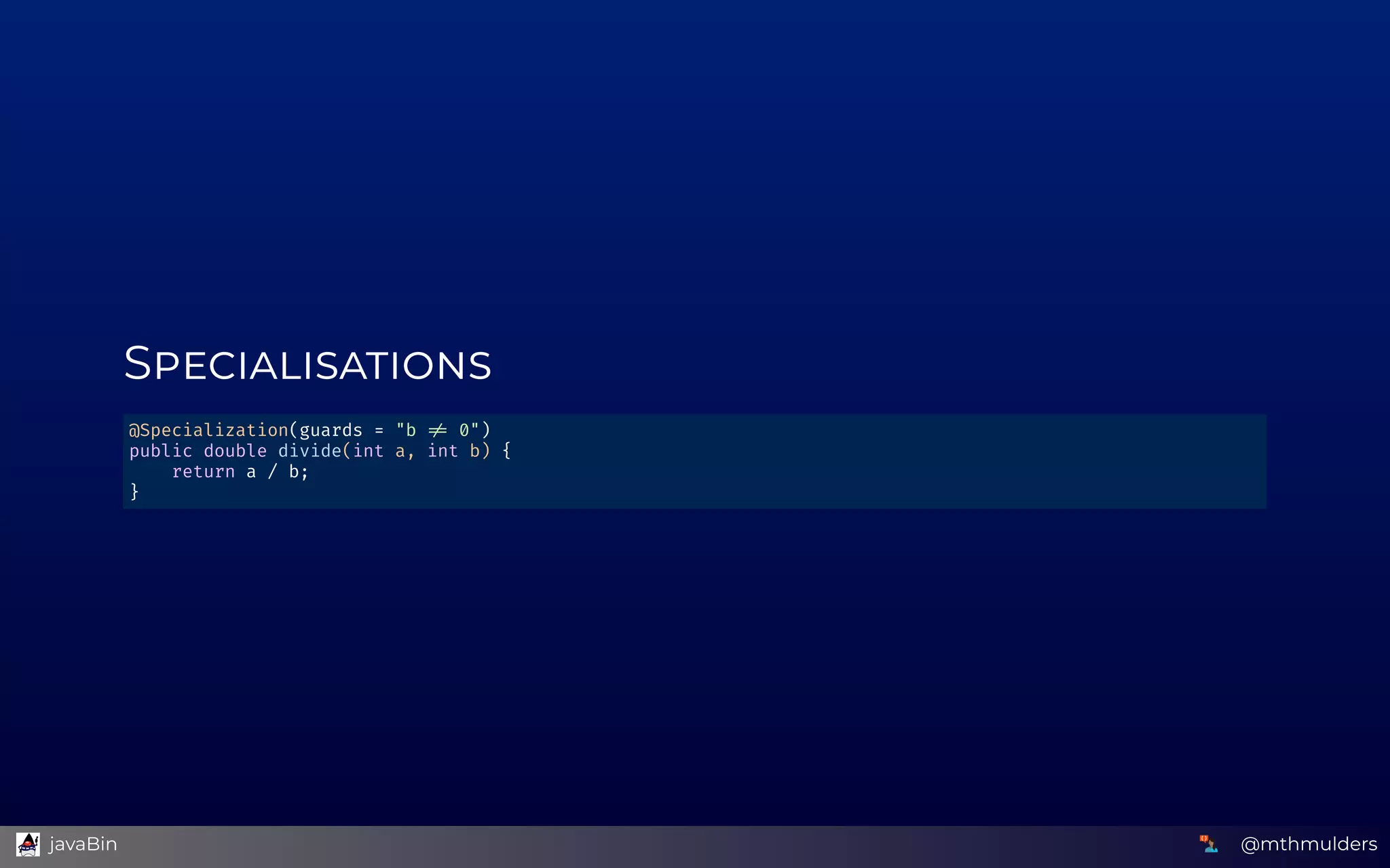 S
@Specialization(guards = "b   0") 
public double divide(int a, int b) { 
    return a / b; 
} 
@mthmulders  javaBin
 
