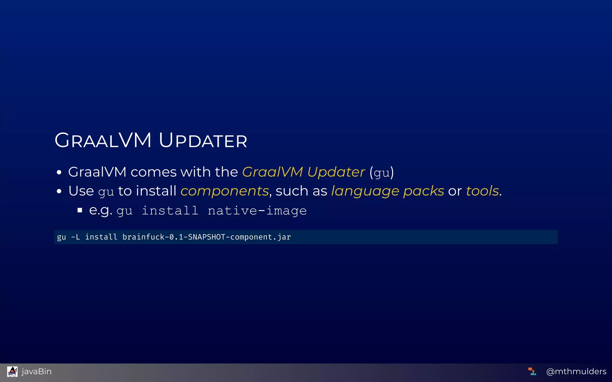 G VM U
GraalVM comes with the GraalVM Updater (gu)
Use gu to install components, such as language packs or tools.
e.g. gu install native­image
gu -L install brainfuck-0.1-SNAPSHOT-component.jar 
@mthmulders  javaBin
 
