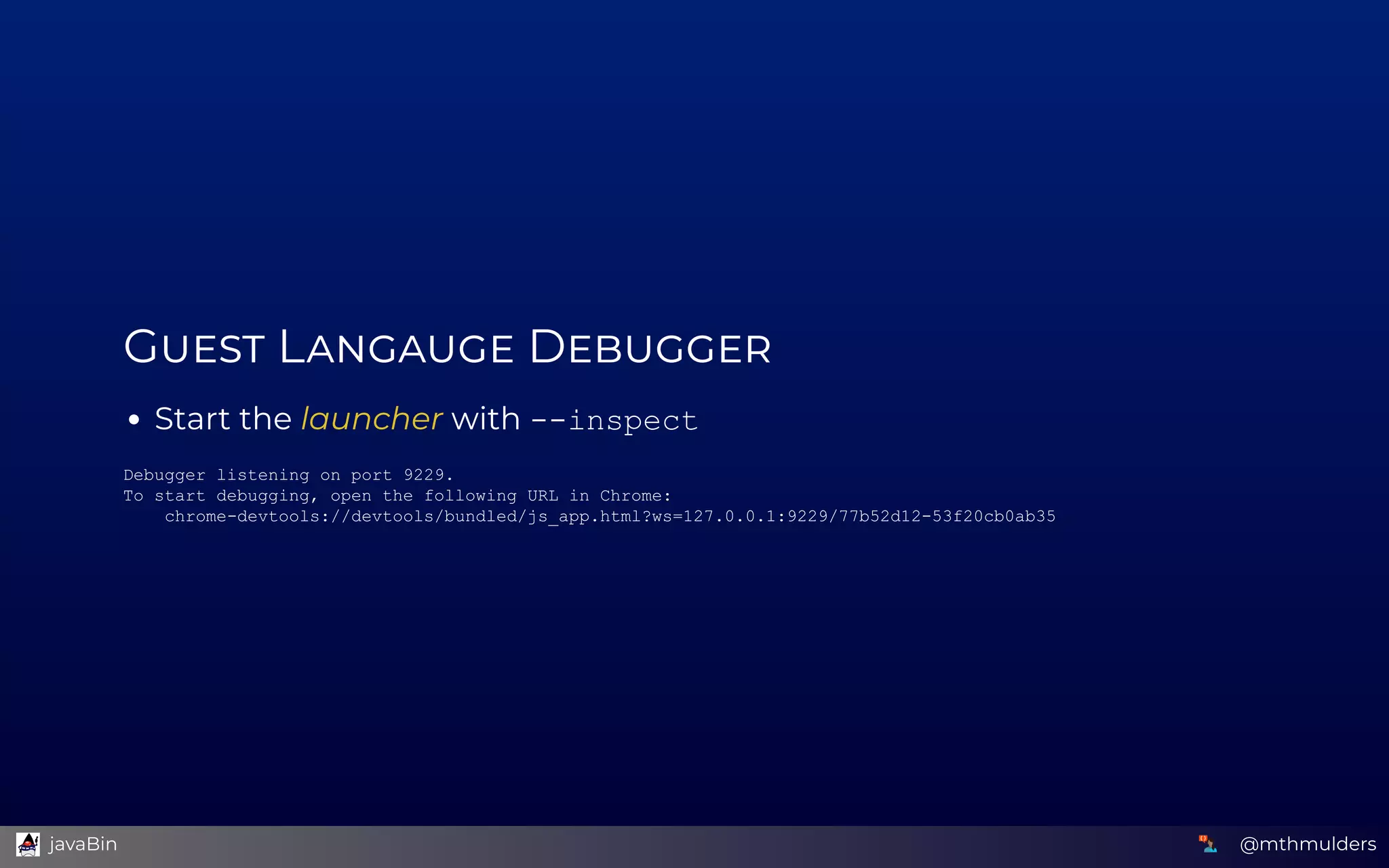 G  L  D
Start the launcher with ­­inspect
Debugger listening on port 9229. 
To start debugging, open the following URL in Chrome: 
    chrome­devtools://devtools/bundled/js_app.html?ws=127.0.0.1:9229/77b52d12­53f20cb0ab35 
@mthmulders  javaBin
 