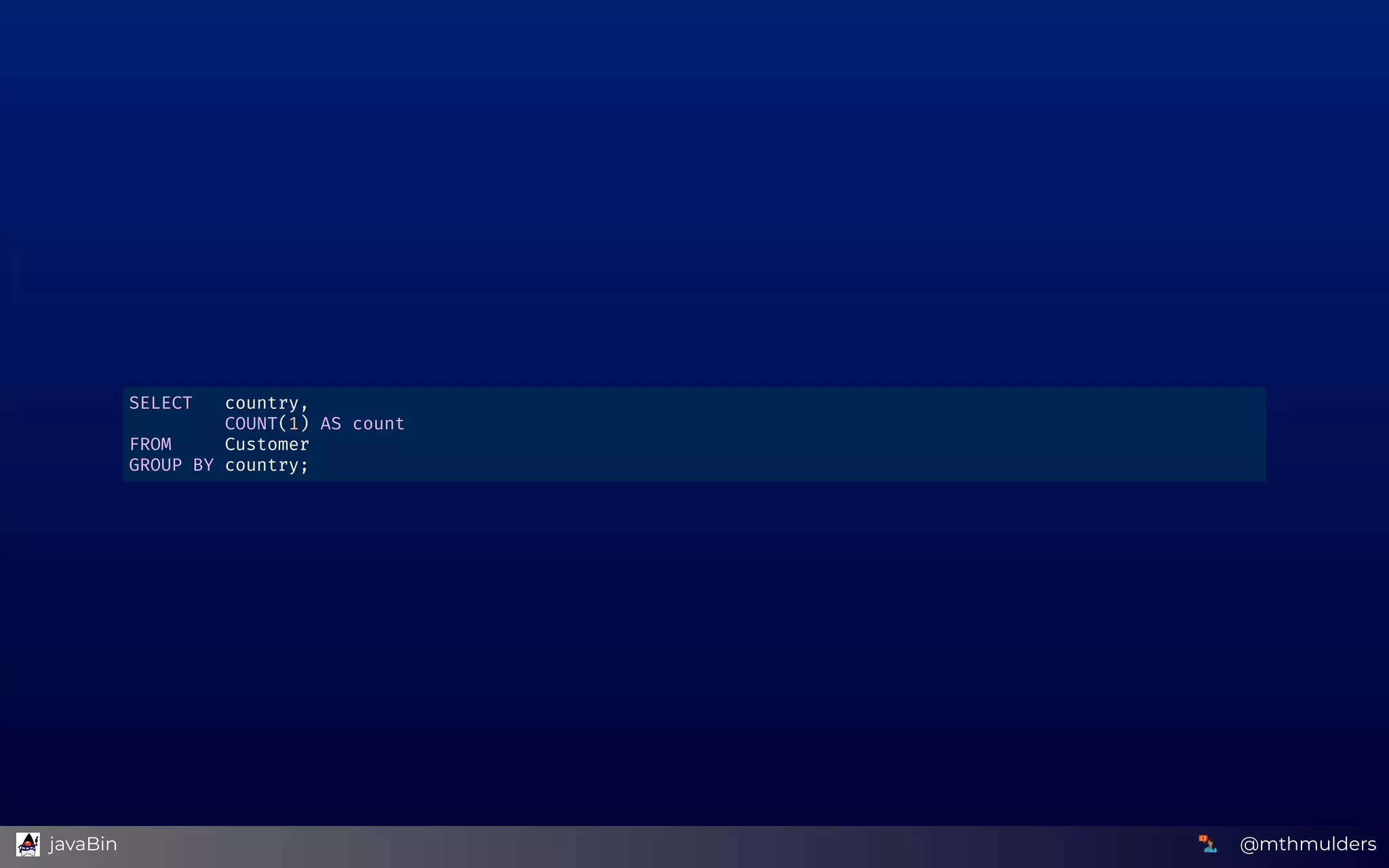 SELECT   country, 
         COUNT(1) AS count 
FROM     Customer 
GROUP BY country; 
@mthmulders  javaBin
 