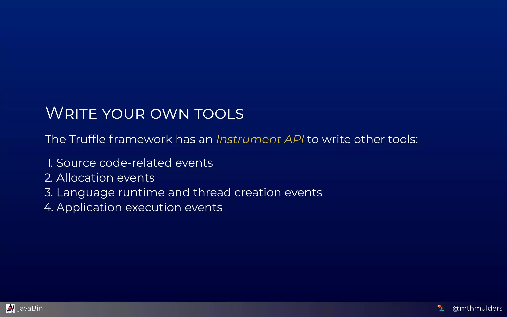 W      
The Trufﬂe framework has an Instrument API to write other tools:
1. Source code-related events
2. Allocation events
3. Language runtime and thread creation events
4. Application execution events
@mthmulders  javaBin
 