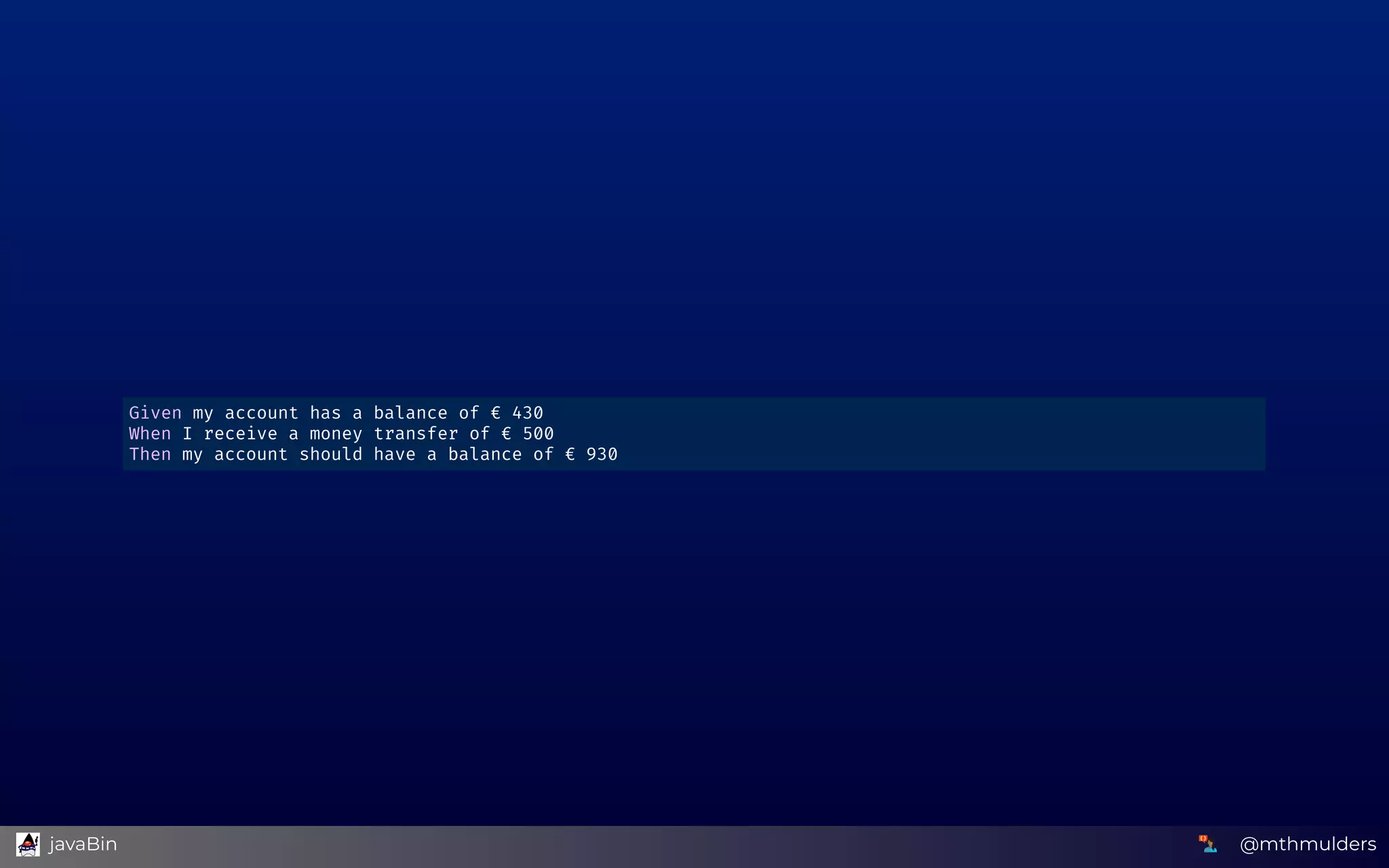 Given my account has a balance of € 430 
When I receive a money transfer of € 500 
Then my account should have a balance of € 930 
@mthmulders  javaBin
 