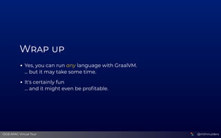 W  
Yes, you can run any language with GraalVM. 
... but it may take some time.
It's certainly fun 
... and it might even ...