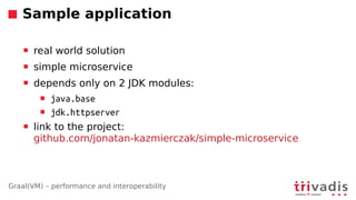 Graal(VM) – performance and interoperability
Sample application
 real world solution
 simple microservice
 depends only on 2 JDK modules:
 java.base
 jdk.httpserver
 link to the project:
github.com/jonatan-kazmierczak/simple-microservice
 