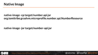 @radcortez @CesarHgt @tomitribehttps://www.tomitribe.com/codeone/dev6016/
Native Image
native-image -cp target/number.api.jar
org.tomitribe.graalvm.microprofile.number.api.NumberResource
native-image -jar target/number-api.jar
 
