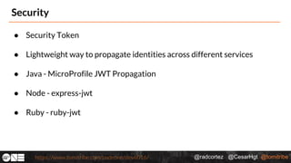 @radcortez @CesarHgt @tomitribehttps://www.tomitribe.com/codeone/dev6016/
Security
● Security Token
● Lightweight way to propagate identities across different services
● Java - MicroProfile JWT Propagation
● Node - express-jwt
● Ruby - ruby-jwt
 