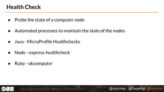 @radcortez @CesarHgt @tomitribehttps://www.tomitribe.com/codeone/dev6016/
Health Check
● Probe the state of a computer node
● Automated processes to maintain the state of the nodes
● Java - MicroProfile Healthchecks
● Node - express-healthcheck
● Ruby - okcomputer
 