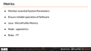 @radcortez @CesarHgt @tomitribehttps://www.tomitribe.com/codeone/dev6016/
Metrics
● Monitor essential System Parameters
● Ensure reliable operation of Software
● Java - MicroProfile Metrics
● Node - appmetrics
● Ruby - ???
 