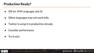@radcortez @CesarHgt @tomitribehttps://www.tomitribe.com/codeone/dev6016/
Production Ready?
● OK for JVM Languages and JS
● Other languages may not work fully
● Twitter is using it in production already
● Consider performance
● Try it out!
 