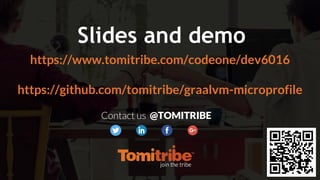 @radcortez @CesarHgt @tomitribehttps://www.tomitribe.com/codeone/dev6016/
https://www.tomitribe.com/codeone/dev6016
https://github.com/tomitribe/graalvm-microprofile
Slides and demo
Contact us @TOMITRIBE
 