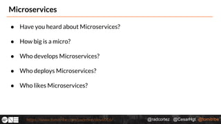 @radcortez @CesarHgt @tomitribehttps://www.tomitribe.com/codeone/dev6016/
Microservices
● Have you heard about Microservices?
● How big is a micro?
● Who develops Microservices?
● Who deploys Microservices?
● Who likes Microservices?
 