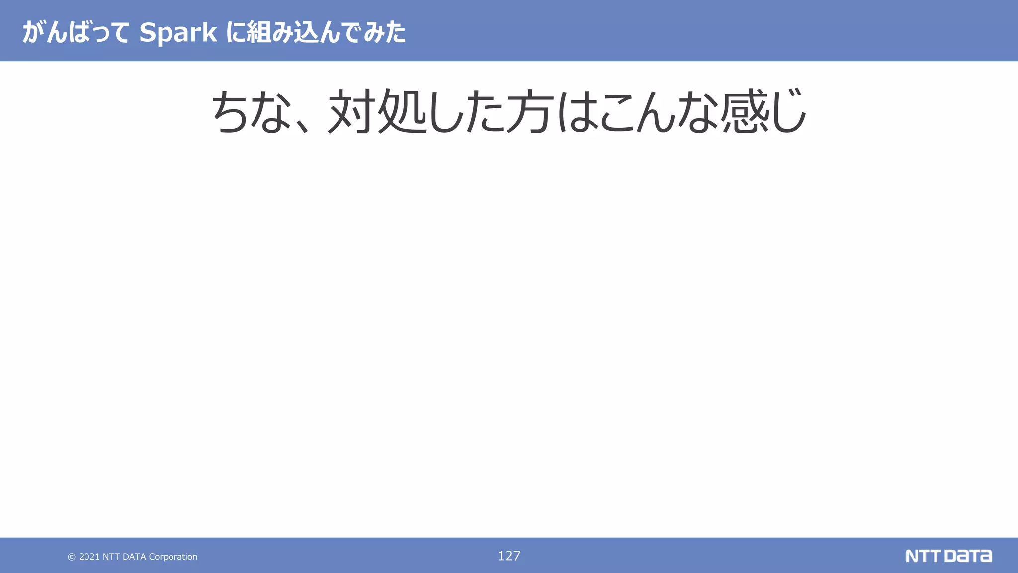 © 2021 NTT DATA Corporation 127
がんばって Spark に組み込んでみた
ちな、対処した方はこんな感じ
 