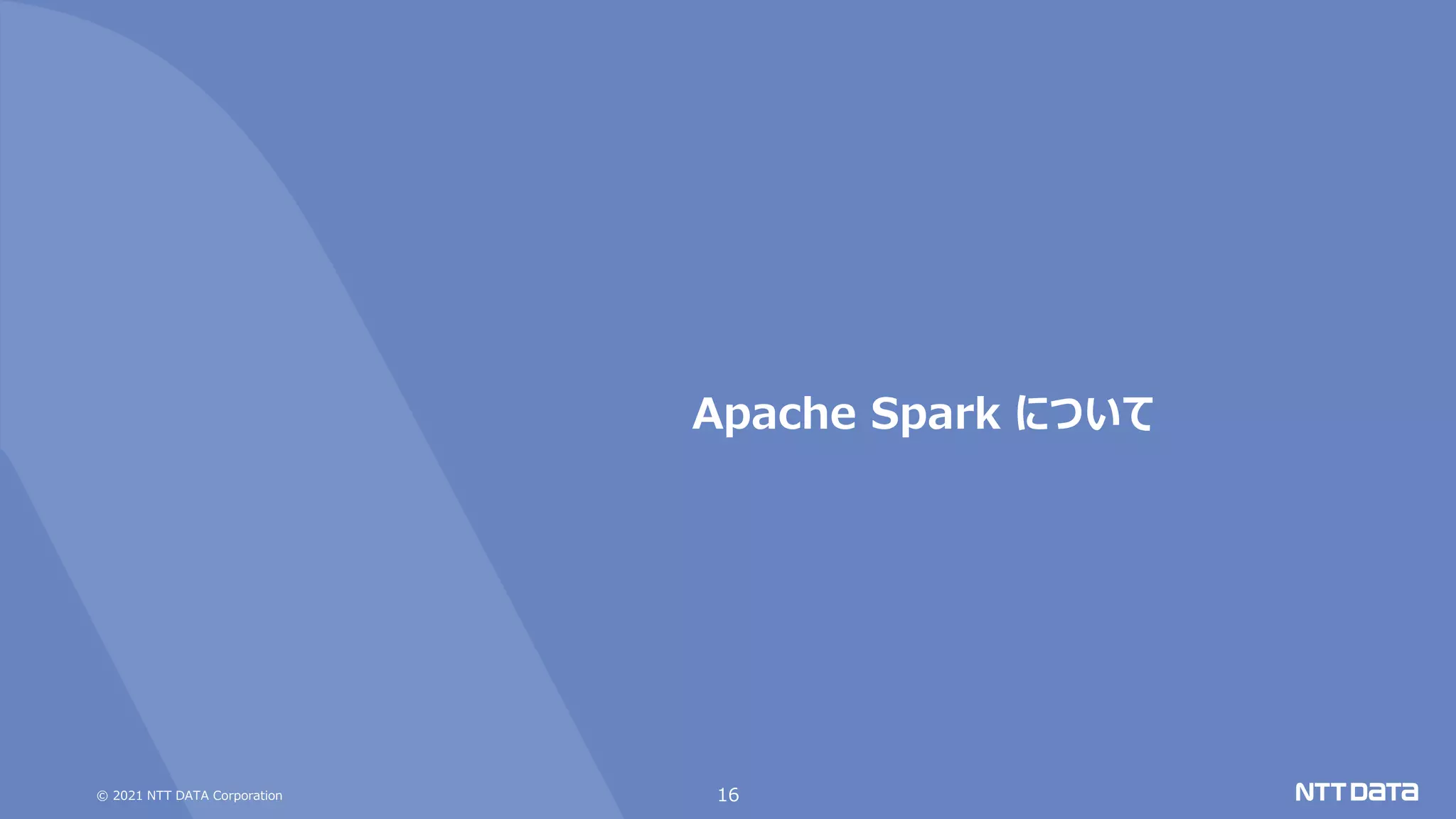 © 2021 NTT DATA Corporation
Apache Spark について
16
 