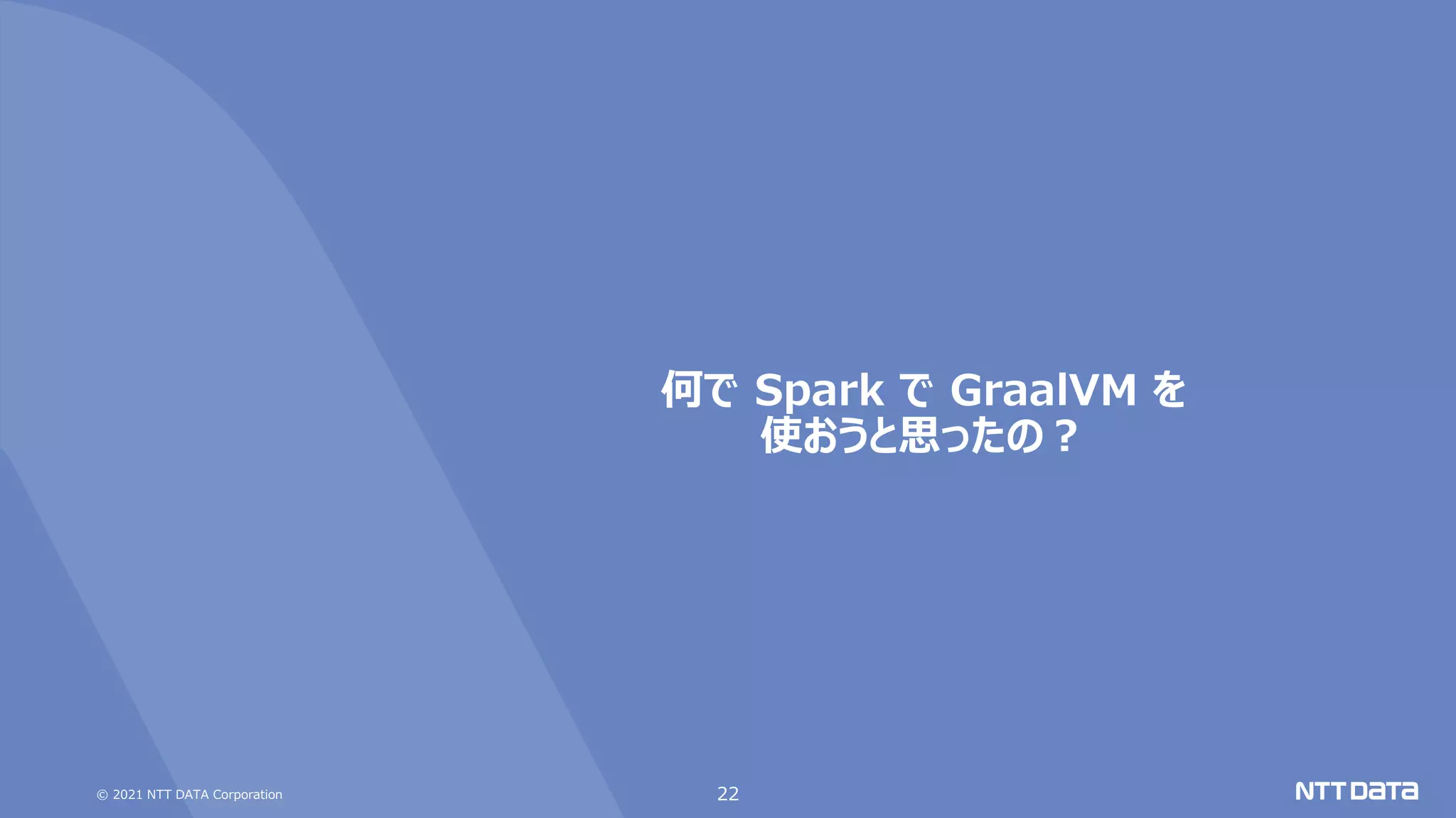 © 2021 NTT DATA Corporation
何で Spark で GraalVM を
使おうと思ったの？
22
 