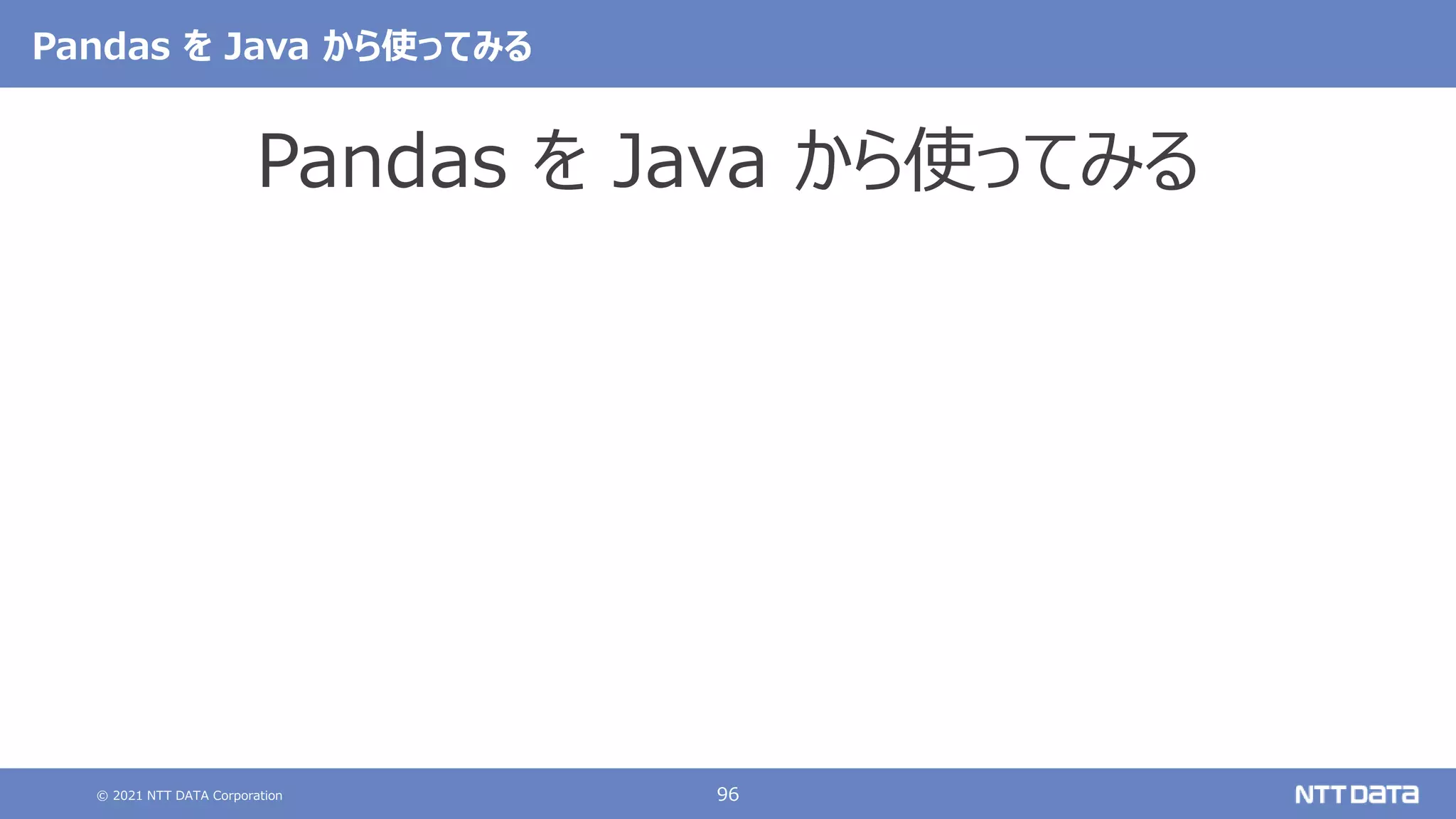 © 2021 NTT DATA Corporation 96
Pandas を Java から使ってみる
Pandas を Java から使ってみる
 