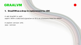 GRAALVM
1. GraalVM as a drop-in replacement for JDK
# add GraalVM to path
export PATH=~/code/tools/graalvm-ce-19.2.0.1/Contents/Home/bin:$PATH
# explore version info
java -version
12
 