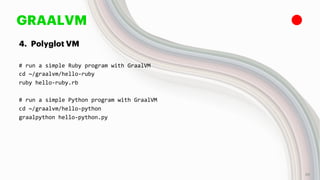 GRAALVM
4. Polyglot VM
# run a simple Ruby program with GraalVM
cd ~/graalvm/hello-ruby
ruby hello-ruby.rb
# run a simple Python program with GraalVM
cd ~/graalvm/hello-python
graalpython hello-python.py
38
 