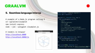 GRAALVM
5. Seamless language interop
# example of a Node.js program calling R
cd ~/graalvm/cloudplot
npm install express
node --jvm --polyglot cloudplot.js
# renders in browser
http://localhost:8080
http://localhost:8080/js
43
 
