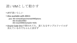 VM
• JIT
• Also available with JDK11
java -XX:+UnlockExperimentalVMOptions
-XX:+EnableJVMCI
-XX:+UseJVMXCICompiler Hello
• Oracle Code One
 