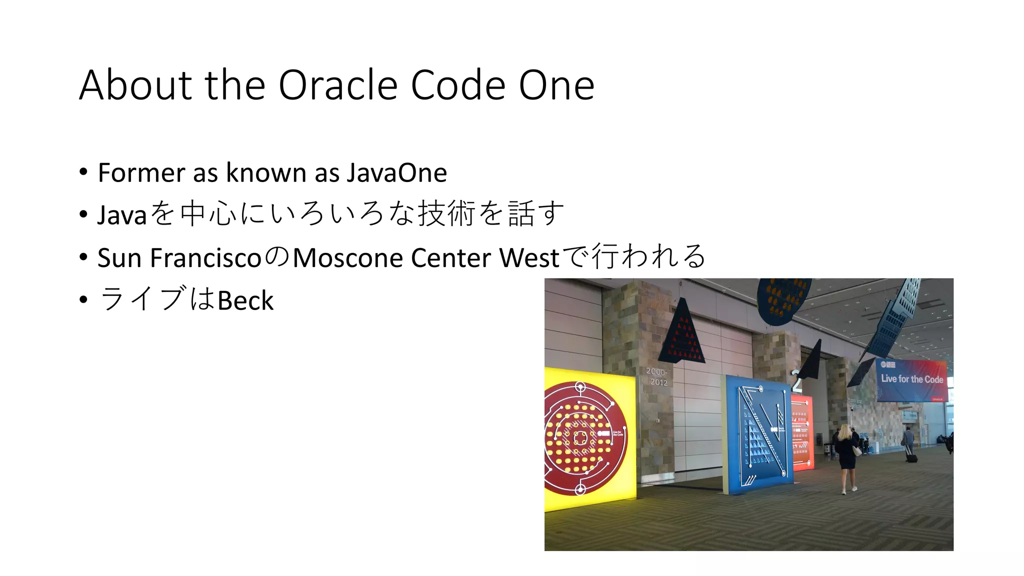 About the Oracle Code One
• Former as known as JavaOne
• Java
• Sun Francisco Moscone Center West
• Beck
 