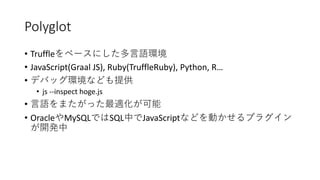 Polyglot
• Truffle
• JavaScript(Graal JS), Ruby(TruffleRuby), Python, R…
•
• js --inspect hoge.js
•
• Oracle MySQL SQL JavaScript
 