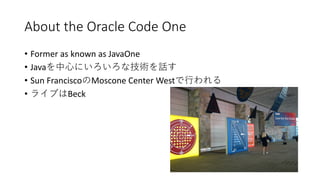 About the Oracle Code One
• Former as known as JavaOne
• Java
• Sun Francisco Moscone Center West
• Beck
 