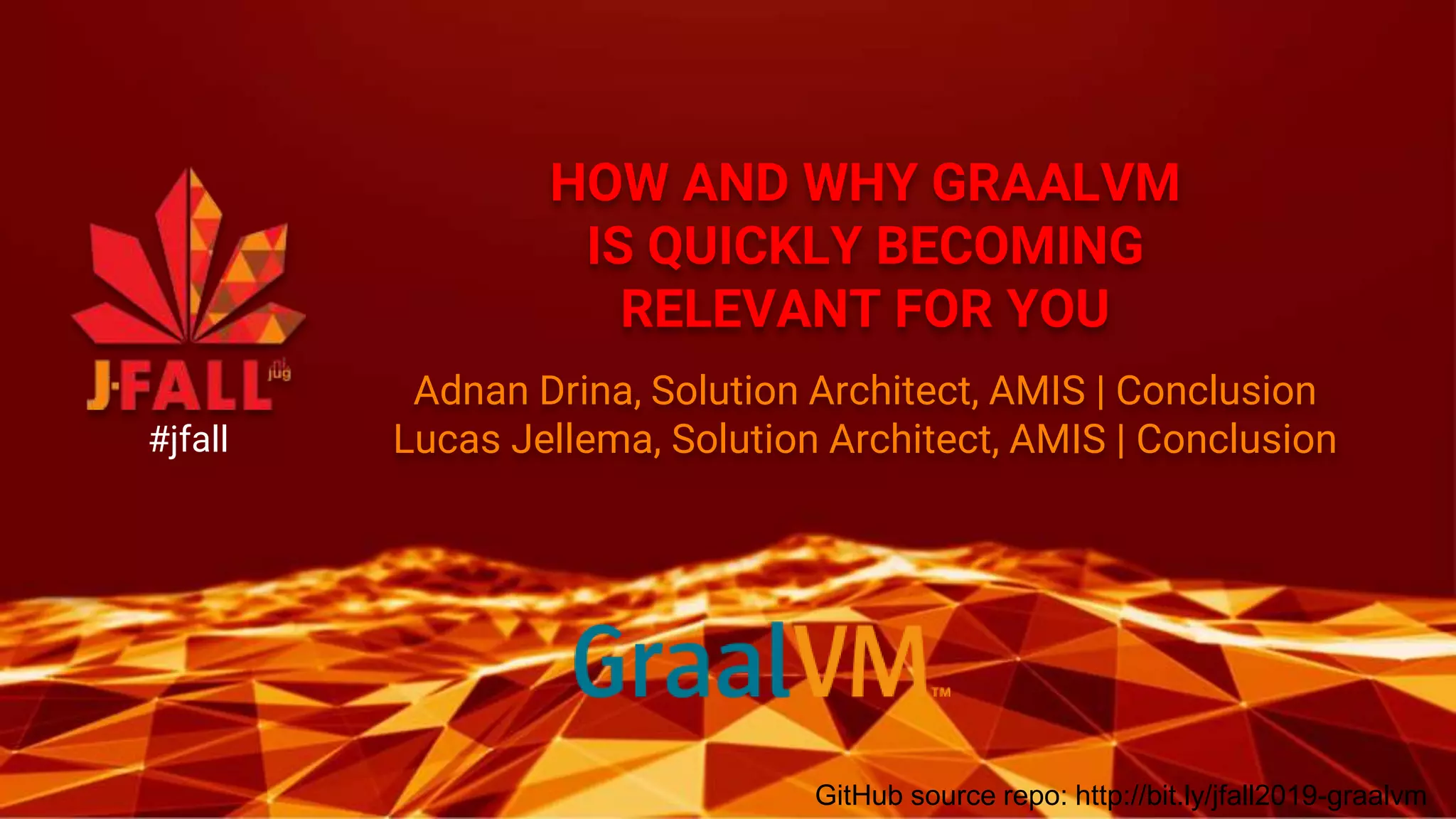 HOW AND WHY GRAALVM
IS QUICKLY BECOMING
RELEVANT FOR YOU
Adnan Drina, Solution Architect, AMIS | Conclusion
Lucas Jellema, Solution Architect, AMIS | Conclusion#jfall
GitHub source repo: http://bit.ly/jfall2019-graalvm
 