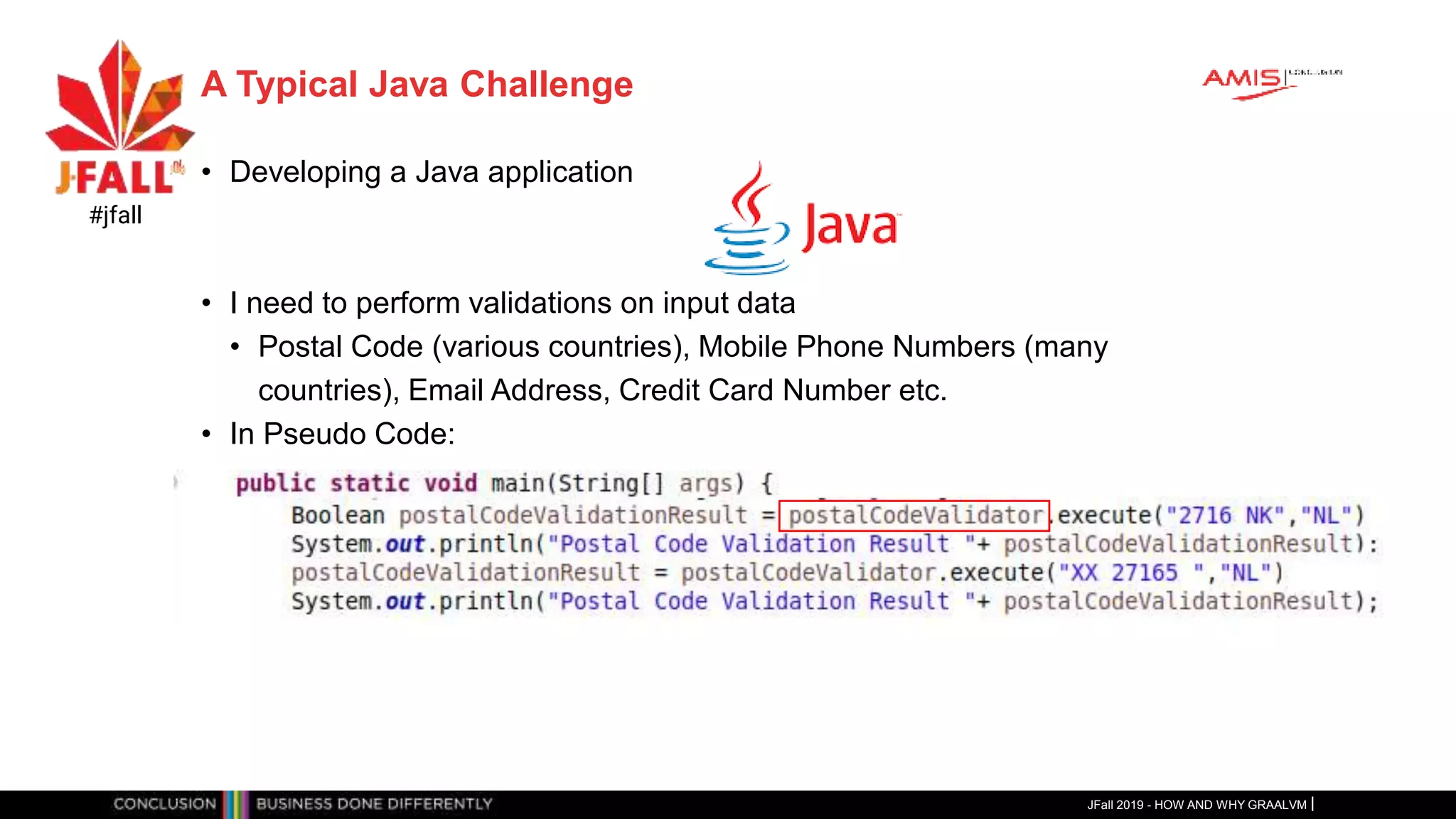 A Typical Java Challenge
• Developing a Java application
• I need to perform validations on input data
• Postal Code (various countries), Mobile Phone Numbers (many
countries), Email Address, Credit Card Number etc.
• In Pseudo Code:
•
JFall 2019 - HOW AND WHY GRAALVM
#jfall
 