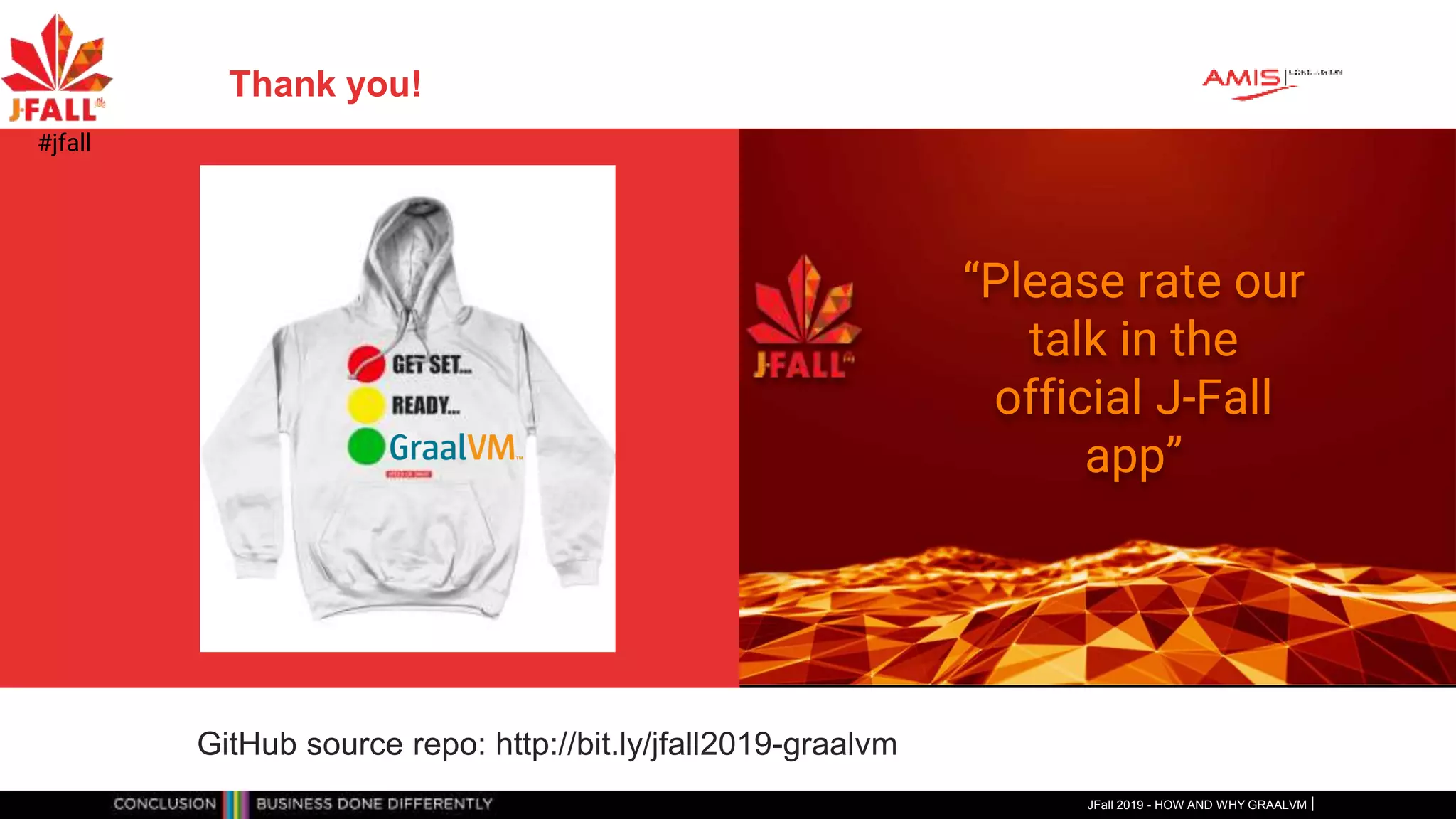 Thank you!
JFall 2019 - HOW AND WHY GRAALVM
#jfall
GitHub source repo: http://bit.ly/jfall2019-graalvm
“Please rate our
talk in the
official J-Fall
app”
 