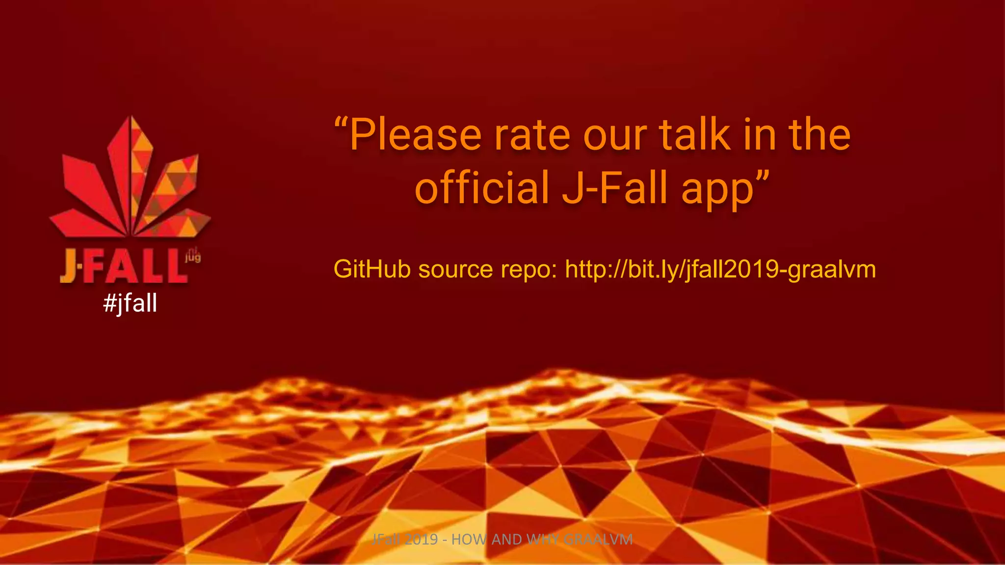 “Please rate our talk in the
official J-Fall app”
#jfall
JFall 2019 - HOW AND WHY GRAALVM
GitHub source repo: http://bit.ly/jfall2019-graalvm
 