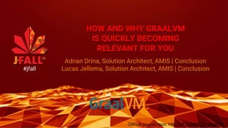 HOW AND WHY GRAALVM
IS QUICKLY BECOMING
RELEVANT FOR YOU
Adnan Drina, Solution Architect, AMIS | Conclusion
Lucas Jellema, Solution Architect, AMIS | Conclusion#jfall
GitHub source repo: http://bit.ly/jfall2019-graalvm
 