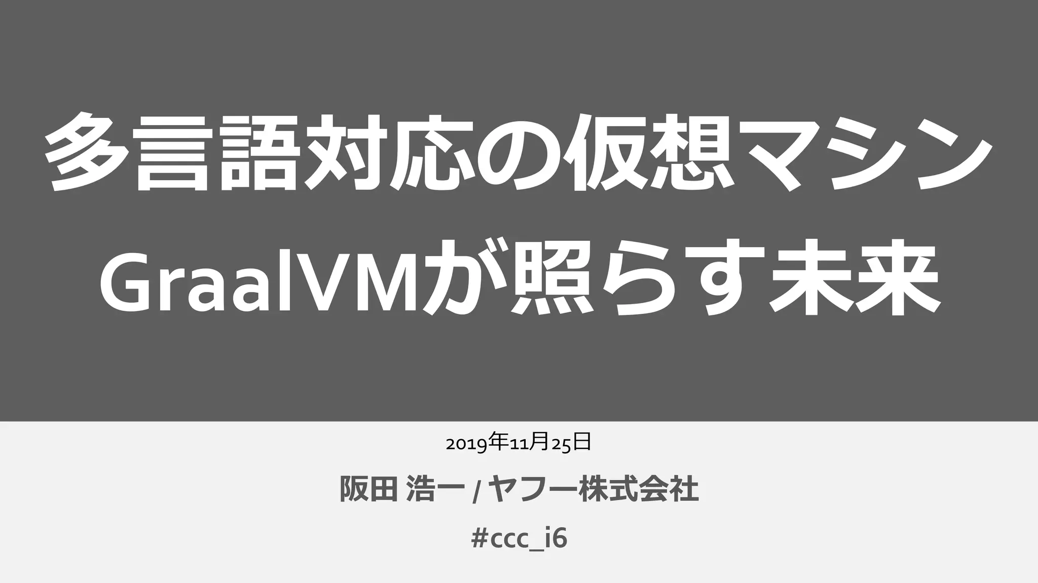 2019年11月25日
阪田 浩一 / ヤフー株式会社
多言語対応の仮想マシン
GraalVMが照らす未来
#ccc_i6
 