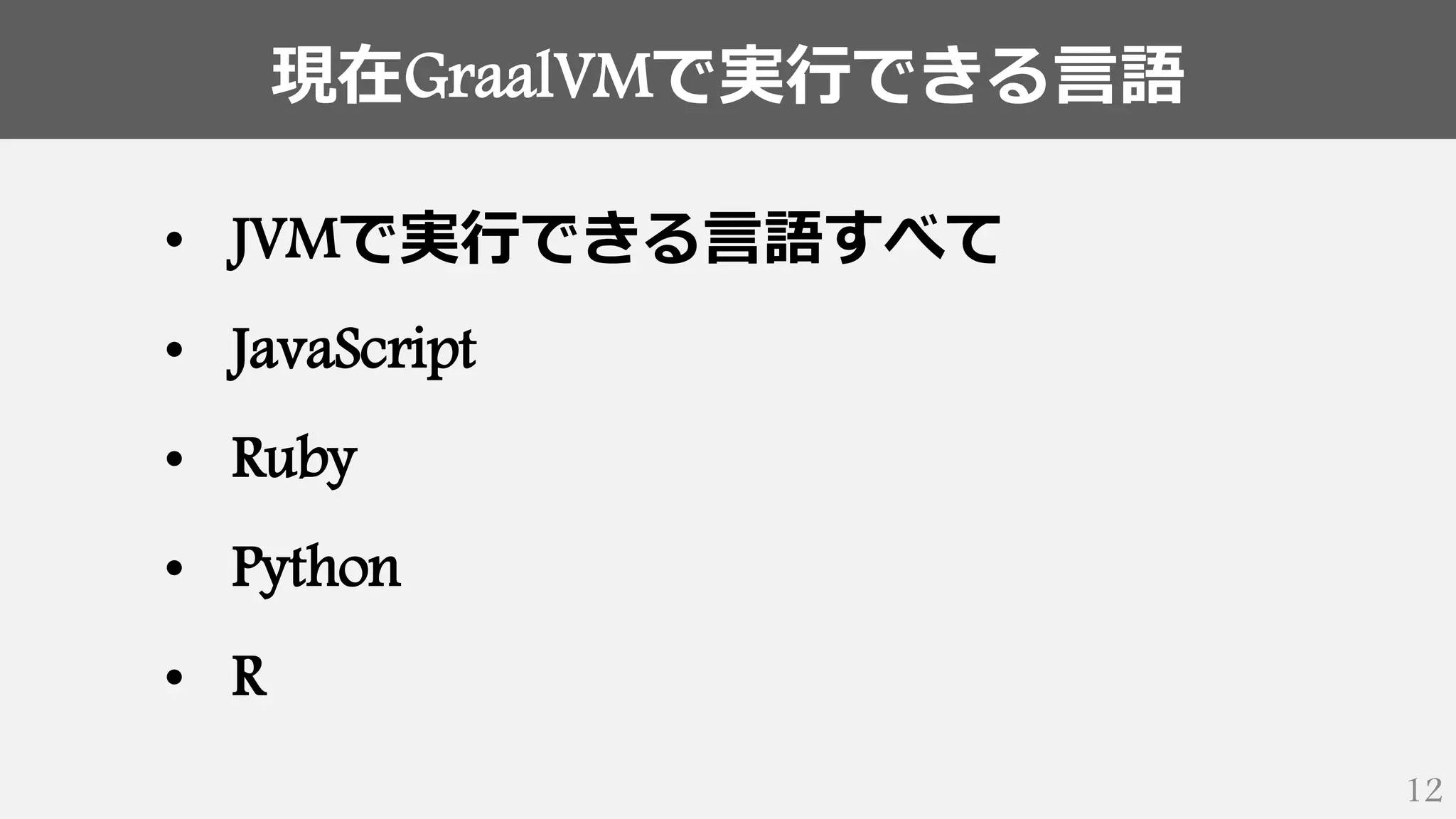 現在GraalVMで実行できる言語
12
• JVMで実行できる言語すべて
• JavaScript
• Ruby
• Python
• R
 