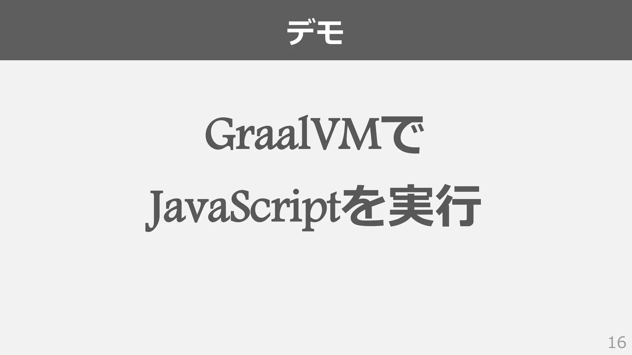 デモ
16
GraalVMで
JavaScriptを実行
 