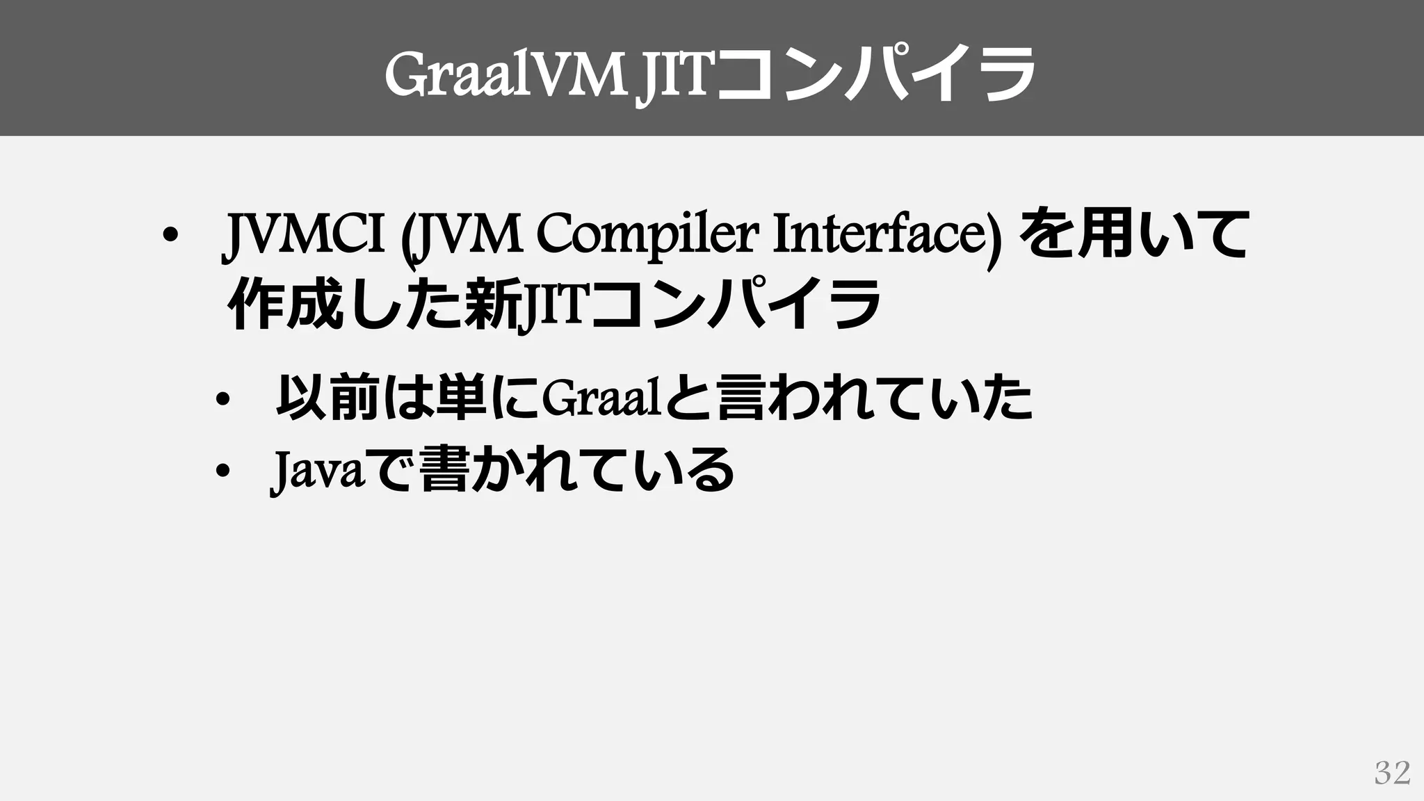 GraalVM JITコンパイラ
32
• JVMCI (JVM Compiler Interface) を用いて
作成した新JITコンパイラ
• 以前は単にGraalと言われていた
• Javaで書かれている
 