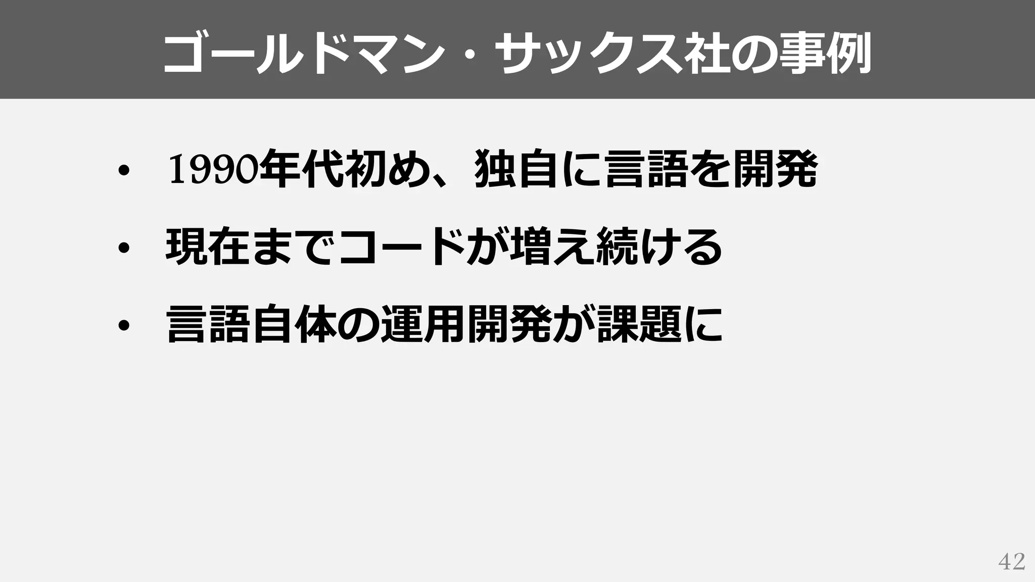 ゴールドマン・サックス社の事例
42
• 1990年代初め、独自に言語を開発
• 現在までコードが増え続ける
• 言語自体の運用開発が課題に
 
