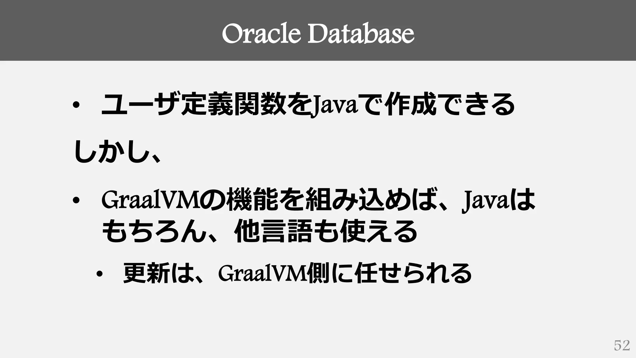 Oracle Database
52
• ユーザ定義関数をJavaで作成できる
しかし、
• GraalVMの機能を組み込めば、Javaは
もちろん、他言語も使える
• 更新は、GraalVM側に任せられる
 