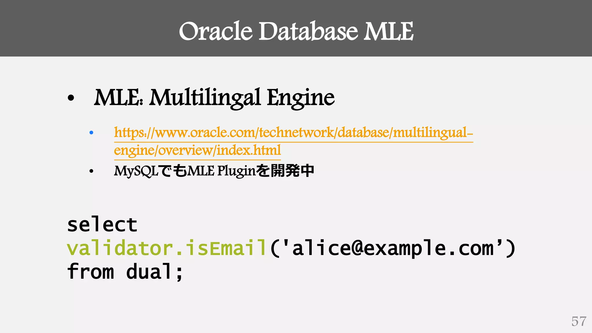 Oracle Database MLE
57
• MLE: Multilingal Engine
• https://www.oracle.com/technetwork/database/multilingual-
engine/overview/index.html
• MySQLでもMLE Pluginを開発中
select
validator.isEmail('alice@example.com’)
from dual;
 