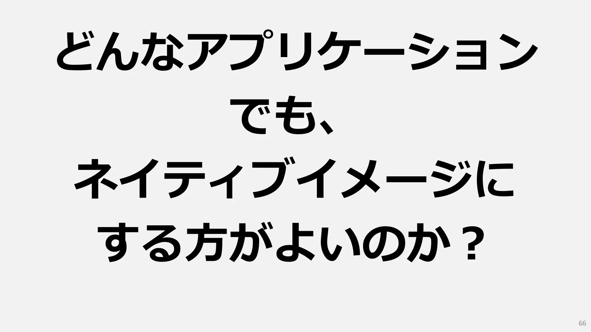 どんなアプリケーション
でも、
ネイティブイメージに
する方がよいのか？
66
 