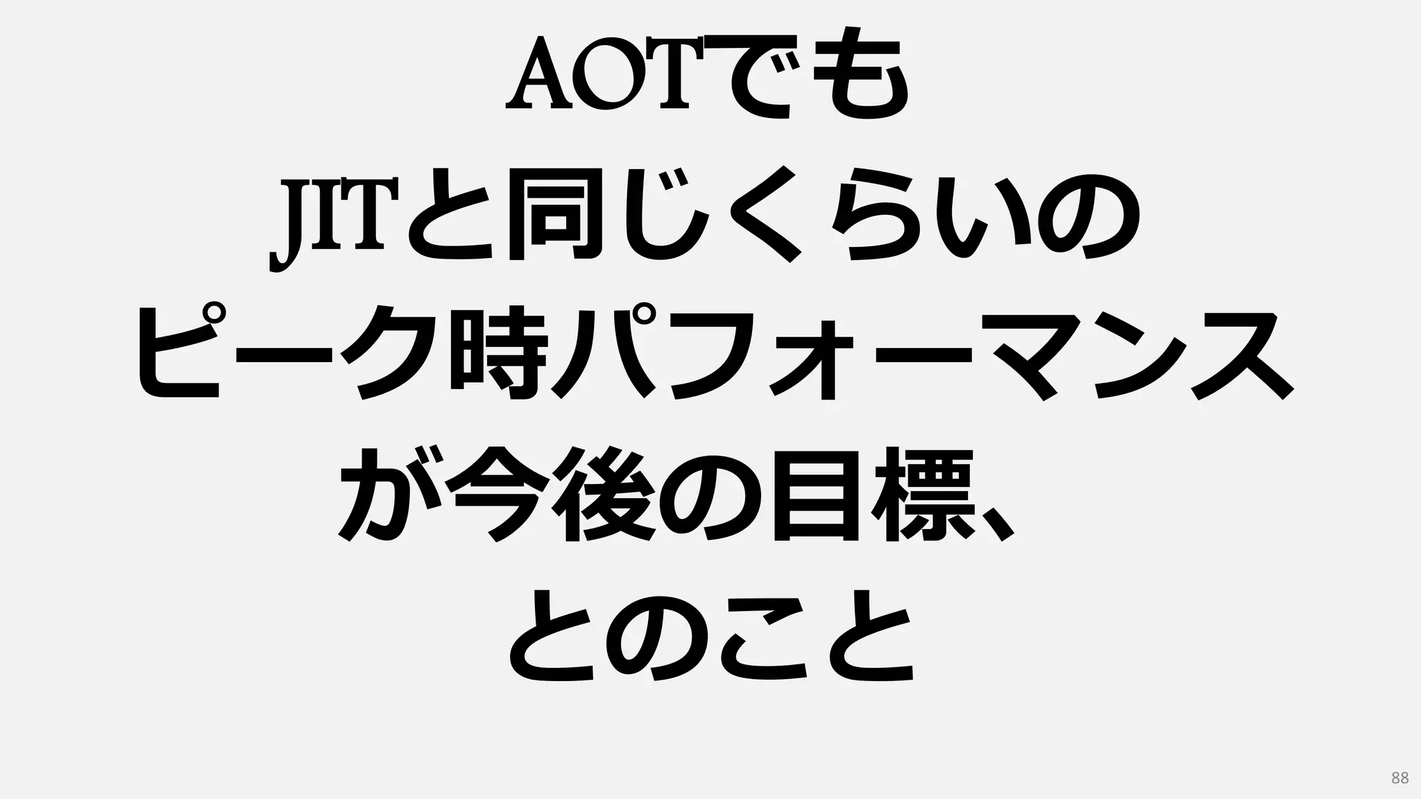 AOTでも
JITと同じくらいの
ピーク時パフォーマンス
が今後の目標、
とのこと
88
 