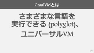 GraalVMとは
26
さまざまな言語を
実行できる (polyglot)、
ユニバーサルVM
 