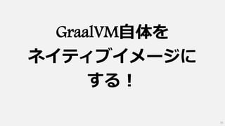 GraalVM自体を
ネイティブイメージに
する！
55
 