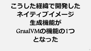 こうした経緯で開発した
ネイティブイメージ
生成機能が
GraalVMの機能の1つ
となった
58
 
